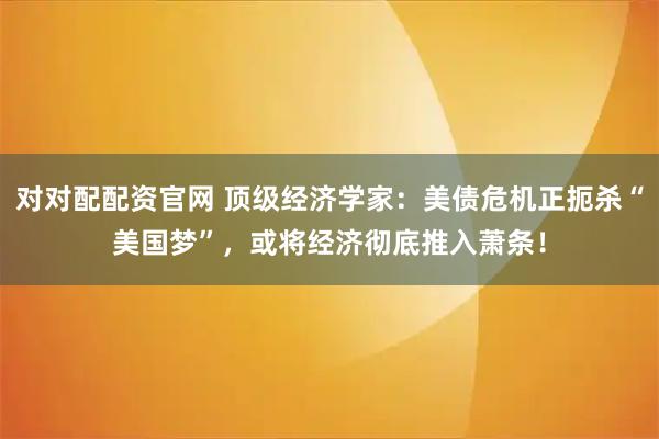 对对配配资官网 顶级经济学家：美债危机正扼杀“美国梦”，或将经济彻底推入萧条！