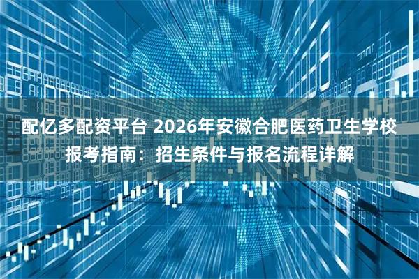 配亿多配资平台 2026年安徽合肥医药卫生学校报考指南：招生条件与报名流程详解