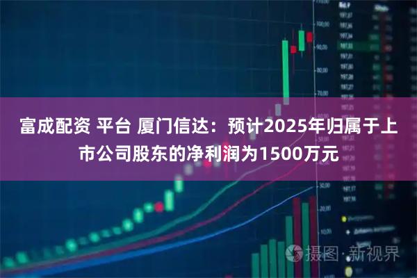 富成配资 平台 厦门信达：预计2025年归属于上市公司股东的净利润为1500万元