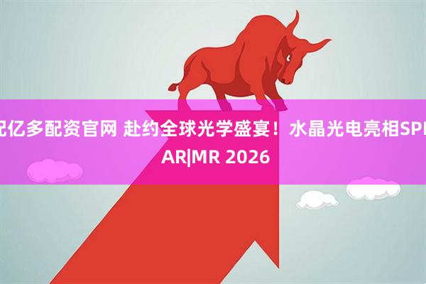 配亿多配资官网 赴约全球光学盛宴！水晶光电亮相SPIE AR|MR 2026