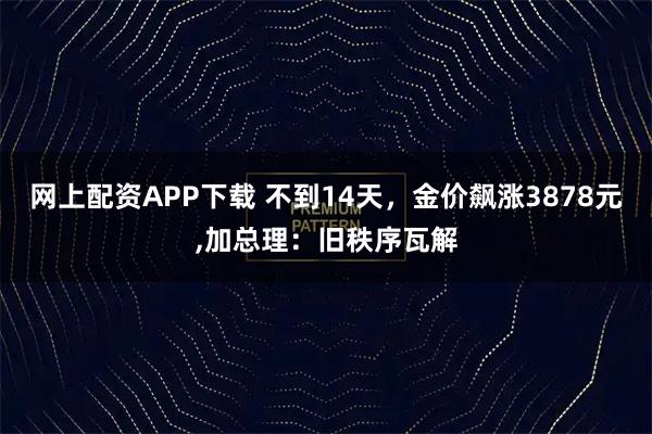网上配资APP下载 不到14天，金价飙涨3878元,加总理：旧秩序瓦解