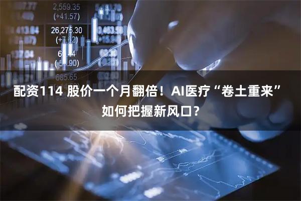 配资114 股价一个月翻倍！AI医疗“卷土重来” 如何把握新风口？
