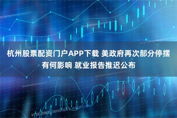 杭州股票配资门户APP下载 美政府再次部分停摆有何影响 就业报告推迟公布