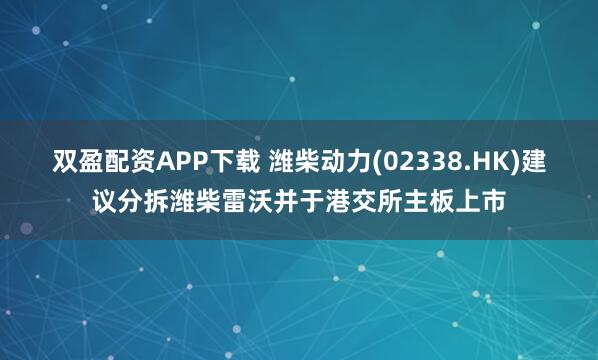 双盈配资APP下载 潍柴动力(02338.HK)建议分拆潍柴雷沃并于港交所主板上市