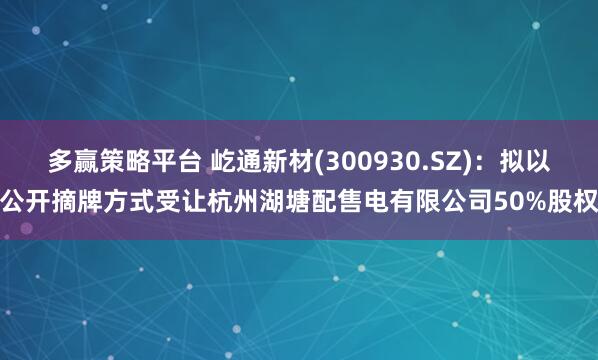 多赢策略平台 屹通新材(300930.SZ)：拟以公开摘牌方式受让杭州湖塘配售电有限公司50%股权
