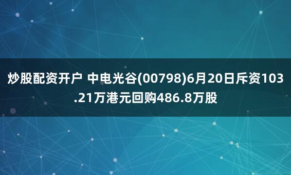 炒股配资开户 中电光谷(00798)6月20日斥资103.21万港元回购486.8万股