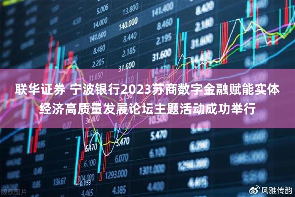 联华证券 宁波银行2023苏商数字金融赋能实体经济高质量发展论坛主题活动成功举行