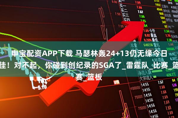 申宝配资APP下载 马瑟林轰24+13仍无缘今日最佳！对不起，你碰到创纪录的SGA了_雷霆队_比赛_篮板