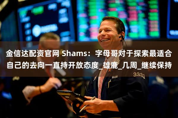 金信达配资官网 Shams：字母哥对于探索最适合自己的去向一直持开放态度_雄鹿_几周_继续保持
