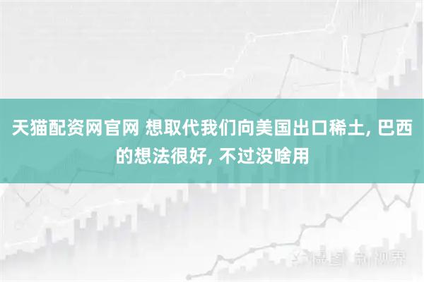 天猫配资网官网 想取代我们向美国出口稀土, 巴西的想法很好, 不过没啥用