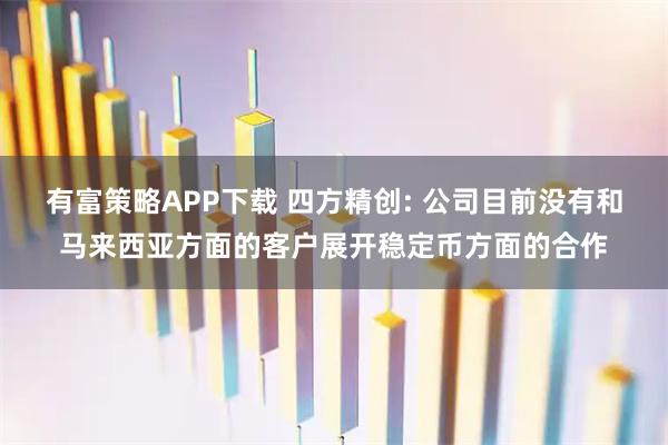 有富策略APP下载 四方精创: 公司目前没有和马来西亚方面的客户展开稳定币方面的合作
