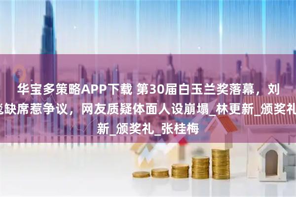 华宝多策略APP下载 第30届白玉兰奖落幕，刘亦菲红毯缺席惹争议，网友质疑体面人设崩塌_林更新_颁奖礼_张桂梅