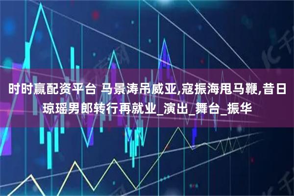 时时赢配资平台 马景涛吊威亚,寇振海甩马鞭,昔日琼瑶男郎转行再就业_演出_舞台_振华