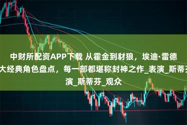 中财所配资APP下载 从霍金到豺狼，埃迪·雷德梅恩十大经典角色盘点，每一部都堪称封神之作_表演_斯蒂芬_观众