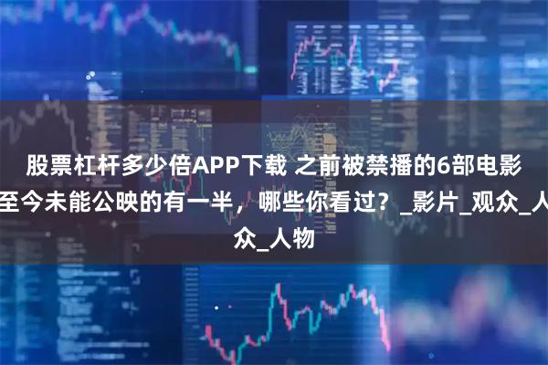 股票杠杆多少倍APP下载 之前被禁播的6部电影，至今未能公映的有一半，哪些你看过？_影片_观众_人物