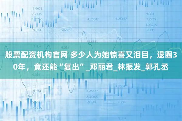 股票配资机构官网 多少人为她惊喜又泪目，退圈30年，竟还能“复出”_邓丽君_林振发_郭孔丞