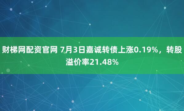 财梯网配资官网 7月3日嘉诚转债上涨0.19%，转股溢价率21.48%