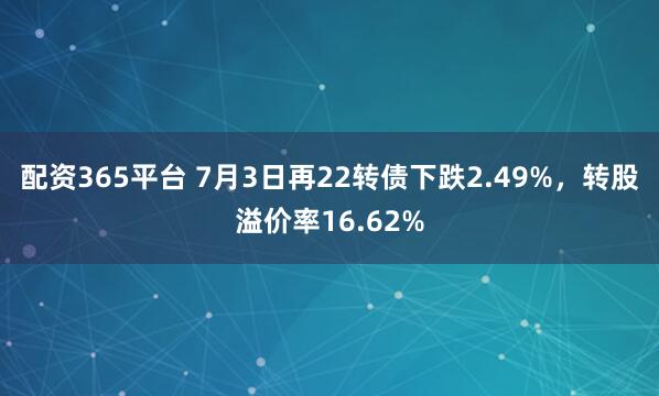 配资365平台 7月3日再22转债下跌2.49%，转股溢价率16.62%
