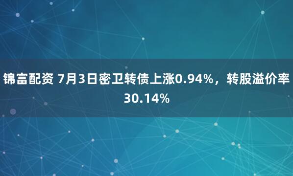 锦富配资 7月3日密卫转债上涨0.94%，转股溢价率30.14%