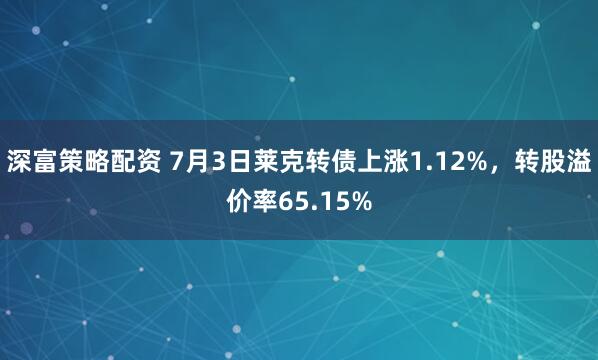 深富策略配资 7月3日莱克转债上涨1.12%，转股溢价率65.15%