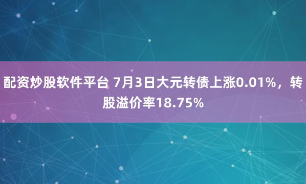配资炒股软件平台 7月3日大元转债上涨0.01%，转股溢价率18.75%
