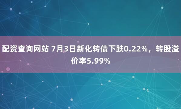 配资查询网站 7月3日新化转债下跌0.22%，转股溢价率5.99%