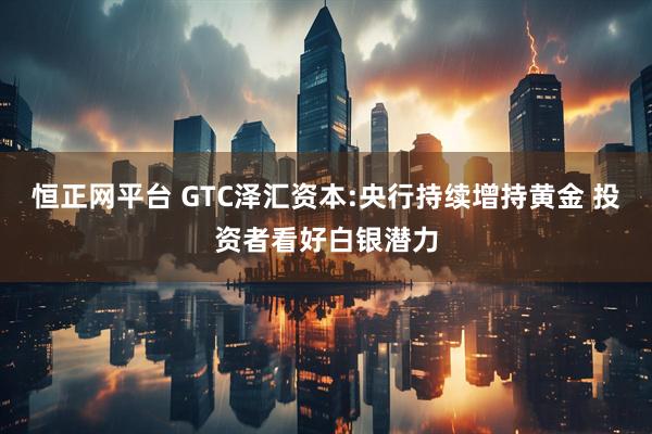 恒正网平台 GTC泽汇资本:央行持续增持黄金 投资者看好白银潜力