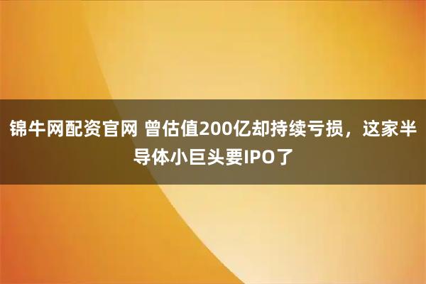 锦牛网配资官网 曾估值200亿却持续亏损，这家半导体小巨头要IPO了