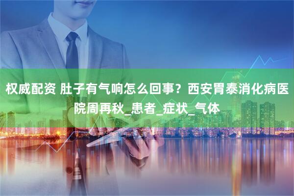 权威配资 肚子有气响怎么回事？西安胃泰消化病医院周再秋_患者_症状_气体