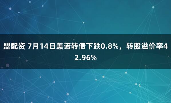 盟配资 7月14日美诺转债下跌0.8%，转股溢价率42.96%