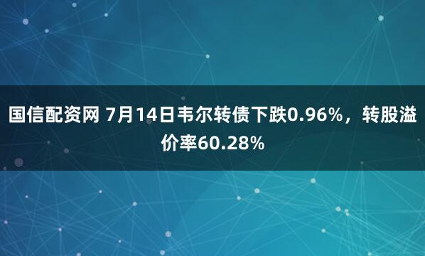 国信配资网 7月14日韦尔转债下跌0.96%，转股溢价率60.28%