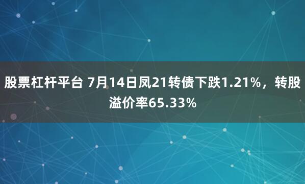 股票杠杆平台 7月14日凤21转债下跌1.21%，转股溢价率65.33%