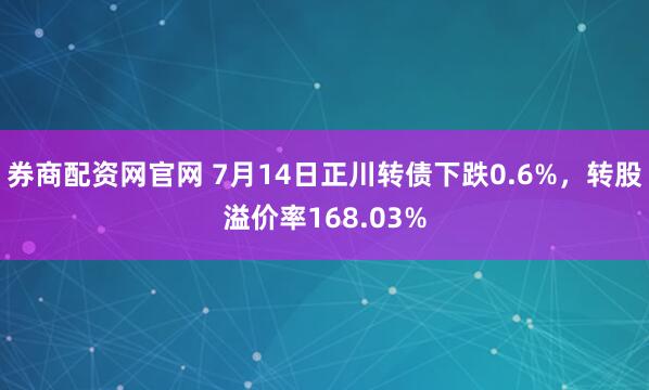 券商配资网官网 7月14日正川转债下跌0.6%，转股溢价率168.03%