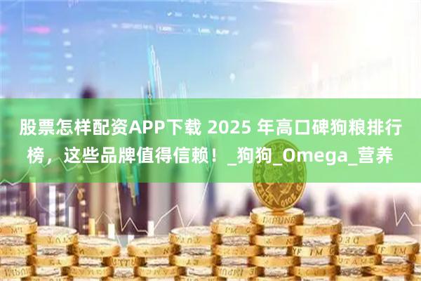 股票怎样配资APP下载 2025 年高口碑狗粮排行榜，这些品牌值得信赖！_狗狗_Omega_营养