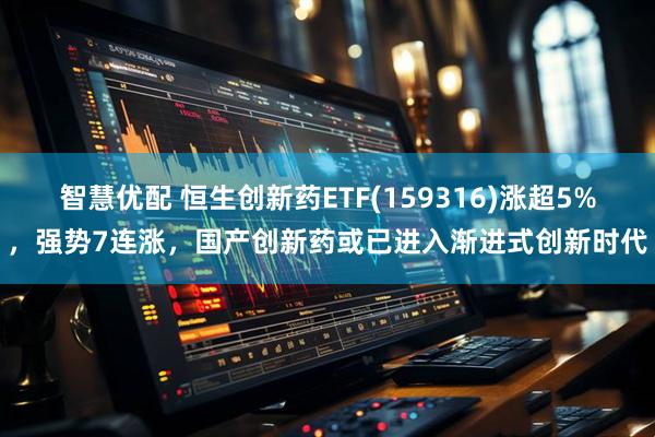智慧优配 恒生创新药ETF(159316)涨超5%，强势7连涨，国产创新药或已进入渐进式创新时代