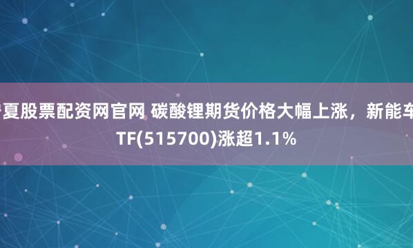 宁夏股票配资网官网 碳酸锂期货价格大幅上涨，新能车ETF(515700)涨超1.1%