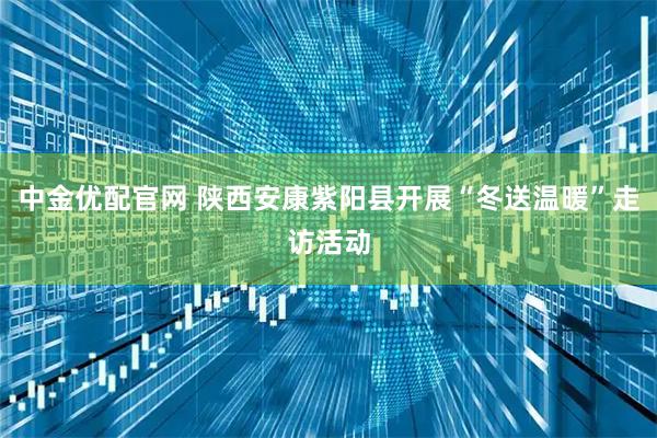 中金优配官网 陕西安康紫阳县开展“冬送温暖”走访活动