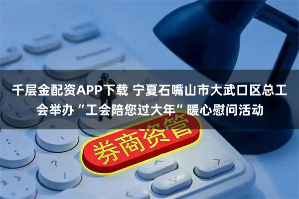 千层金配资APP下载 宁夏石嘴山市大武口区总工会举办“工会陪您过大年”暖心慰问活动