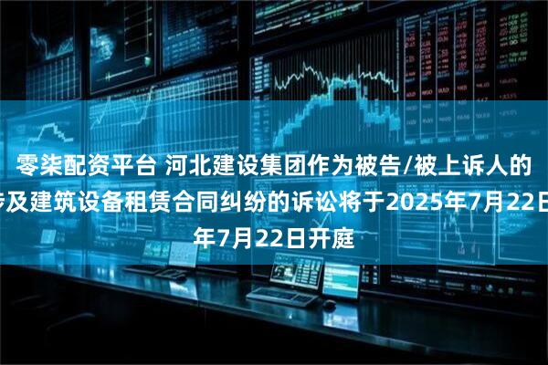 零柒配资平台 河北建设集团作为被告/被上诉人的1起涉及建筑设备租赁合同纠纷的诉讼将于2025年7月22日开庭