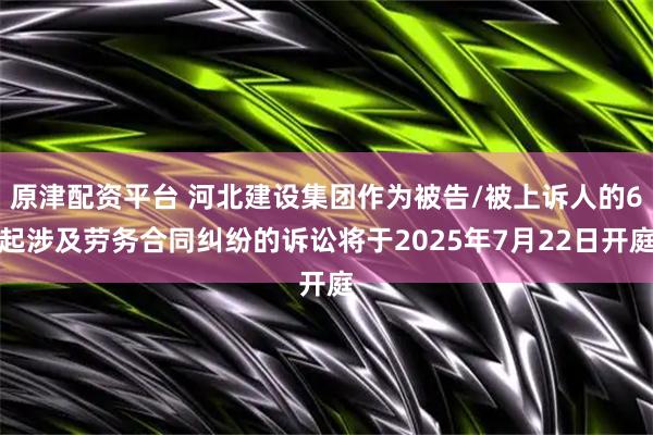 原津配资平台 河北建设集团作为被告/被上诉人的6起涉及劳务合同纠纷的诉讼将于2025年7月22日开庭