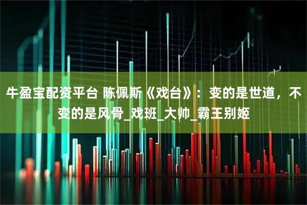 牛盈宝配资平台 陈佩斯《戏台》：变的是世道，不变的是风骨_戏班_大帅_霸王别姬