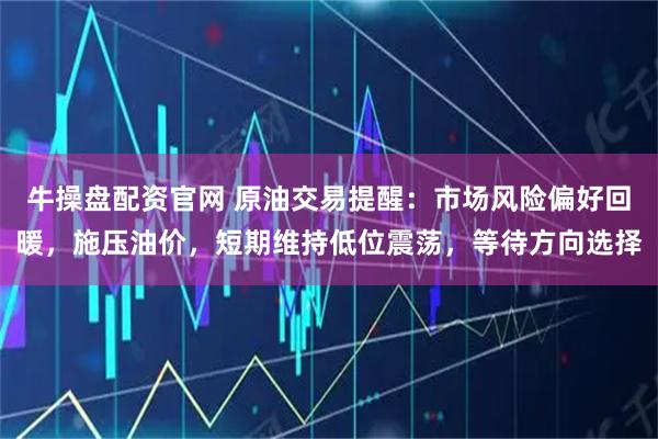 牛操盘配资官网 原油交易提醒：市场风险偏好回暖，施压油价，短期维持低位震荡，等待方向选择
