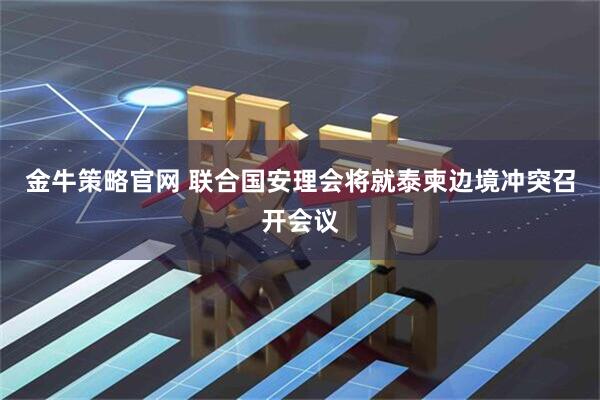 金牛策略官网 联合国安理会将就泰柬边境冲突召开会议