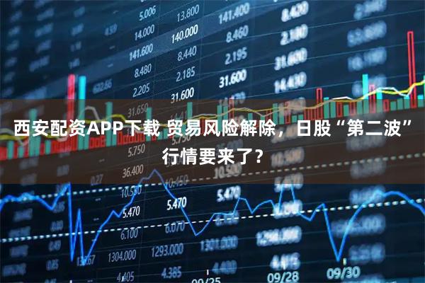 西安配资APP下载 贸易风险解除，日股“第二波”行情要来了？