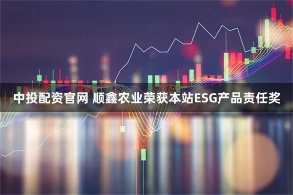 中投配资官网 顺鑫农业荣获本站ESG产品责任奖