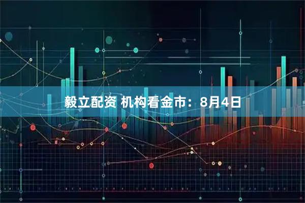 毅立配资 机构看金市：8月4日