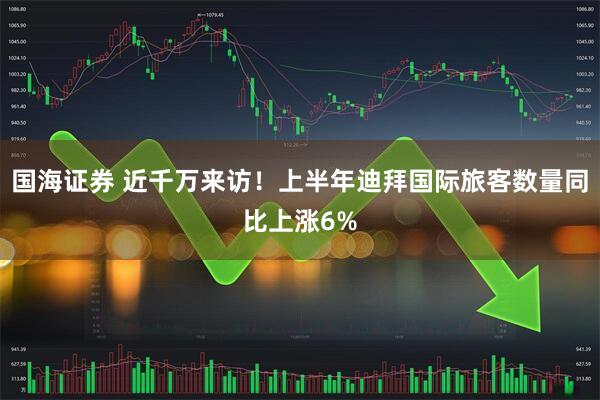 国海证券 近千万来访！上半年迪拜国际旅客数量同比上涨6%
