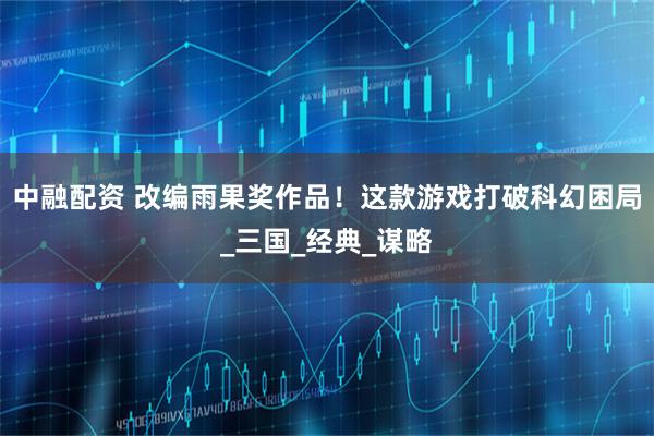 中融配资 改编雨果奖作品！这款游戏打破科幻困局_三国_经典_谋略