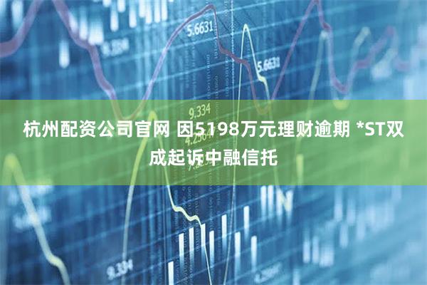 杭州配资公司官网 因5198万元理财逾期 *ST双成起诉中融信托