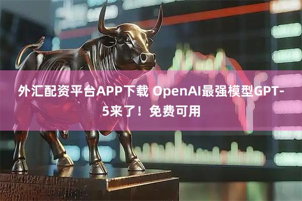 外汇配资平台APP下载 OpenAI最强模型GPT-5来了！免费可用
